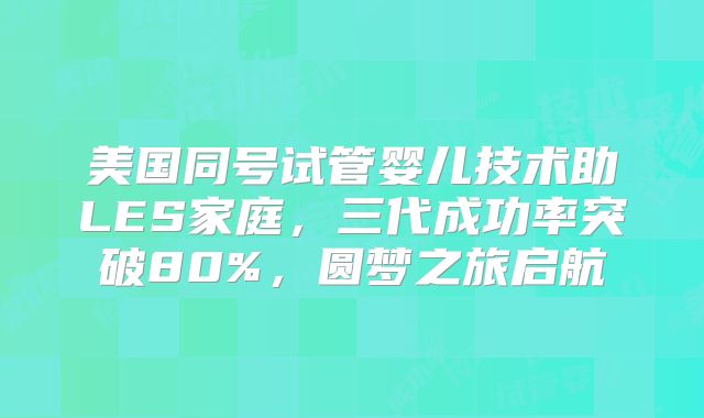 美国同号试管婴儿技术助LES家庭，三代成功率突破80%，圆梦之旅启航