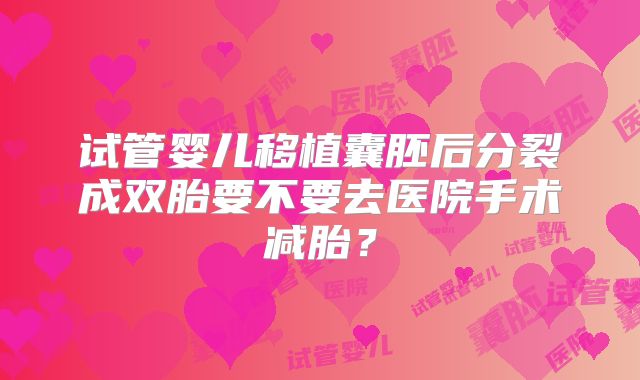试管婴儿移植囊胚后分裂成双胎要不要去医院手术减胎？
