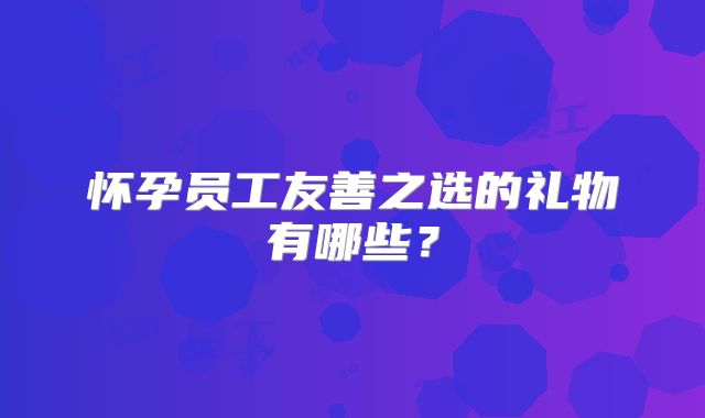 怀孕员工友善之选的礼物有哪些?