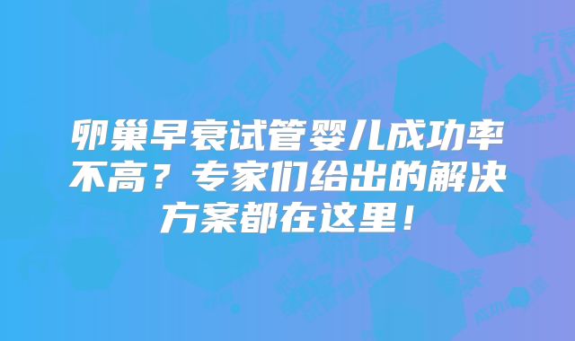 卵巢早衰试管婴儿成功率不高？专家们给出的解决方案都在这里！