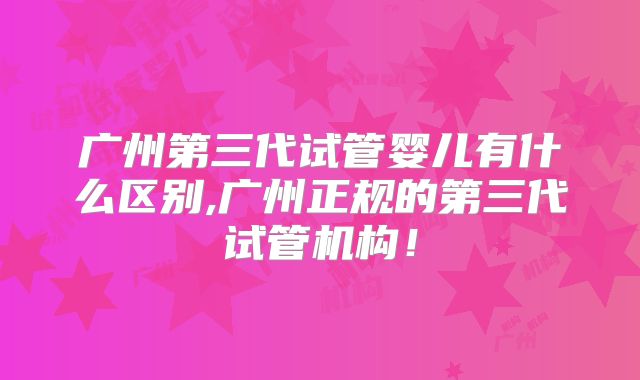 广州第三代试管婴儿有什么区别,广州正规的第三代试管机构！