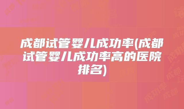 成都试管婴儿成功率(成都试管婴儿成功率高的医院排名)