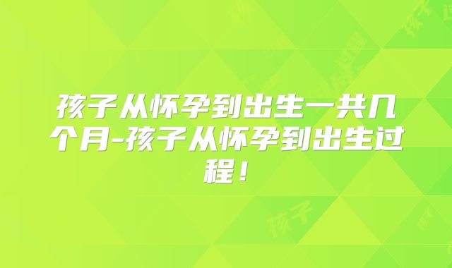 孩子从怀孕到出生一共几个月-孩子从怀孕到出生过程!