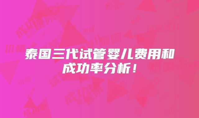 泰国三代试管婴儿费用和成功率分析！