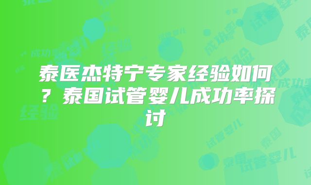 泰医杰特宁专家经验如何？泰国试管婴儿成功率探讨