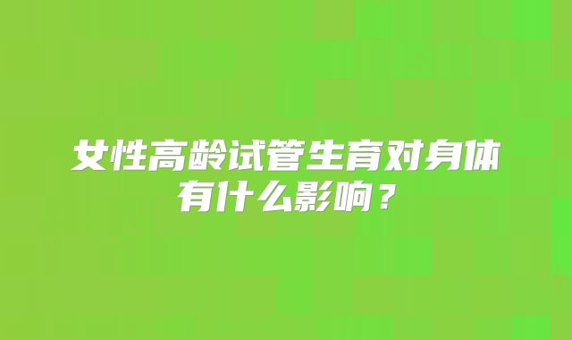 女性高龄试管生育对身体有什么影响?