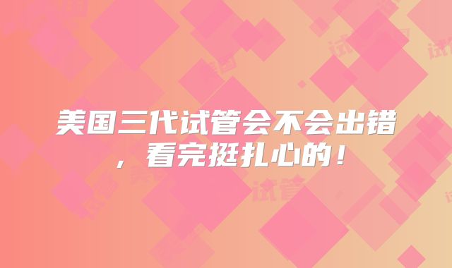 美国三代试管会不会出错,看完挺扎心的!