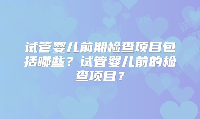 试管婴儿前期检查项目包括哪些？试管婴儿前的检查项目？