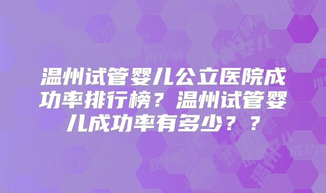 温州试管婴儿公立医院成功率排行榜?温州试管婴儿成功率有多少??