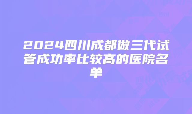 2024四川成都做三代试管成功率比较高的医院名单