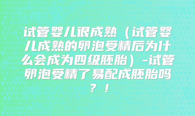 试管婴儿很成熟（试管婴儿成熟的卵泡受精后为什么会成为四级胚胎）-试管卵泡受精了易配成胚胎吗？！