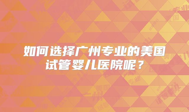如何选择广州专业的美国试管婴儿医院呢？
