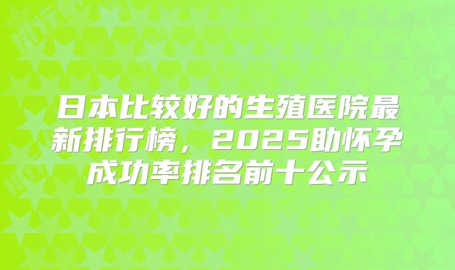 日本比较好的生殖医院最新排行榜，2025助怀孕成功率排名前十公示