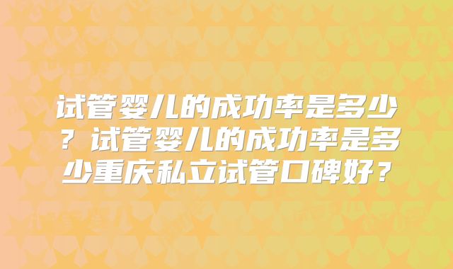 试管婴儿的成功率是多少？试管婴儿的成功率是多少重庆私立试管口碑好？