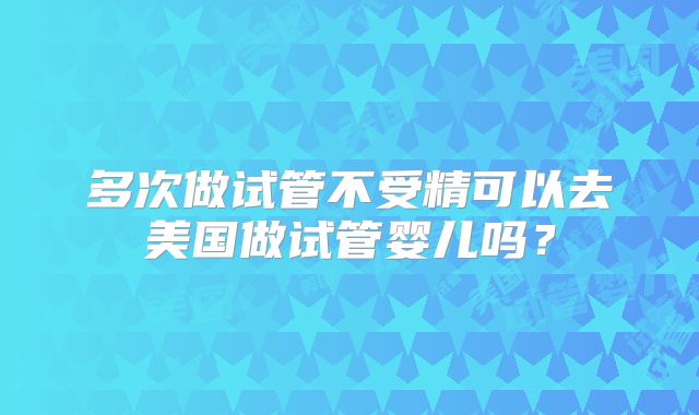 多次做试管不受精可以去美国做试管婴儿吗？