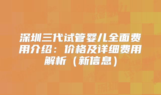 深圳三代试管婴儿全面费用介绍：价格及详细费用解析（新信息）