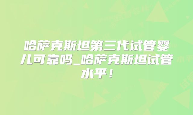 哈萨克斯坦第三代试管婴儿可靠吗_哈萨克斯坦试管水平！
