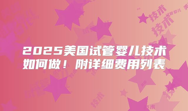 2025美国试管婴儿技术如何做！附详细费用列表