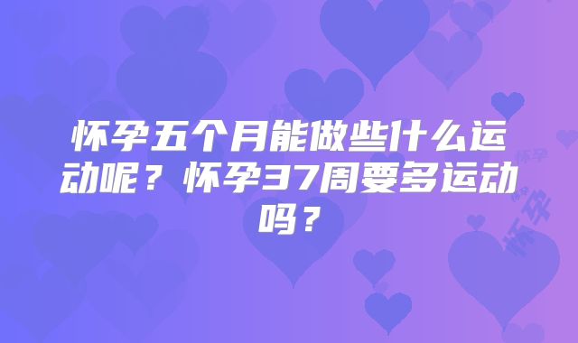 怀孕五个月能做些什么运动呢？怀孕37周要多运动吗？