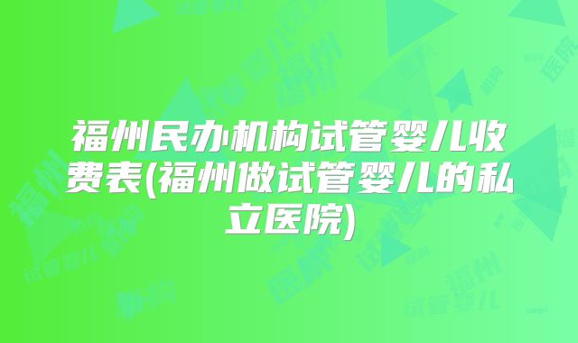 福州民办机构试管婴儿收费表(福州做试管婴儿的私立医院)