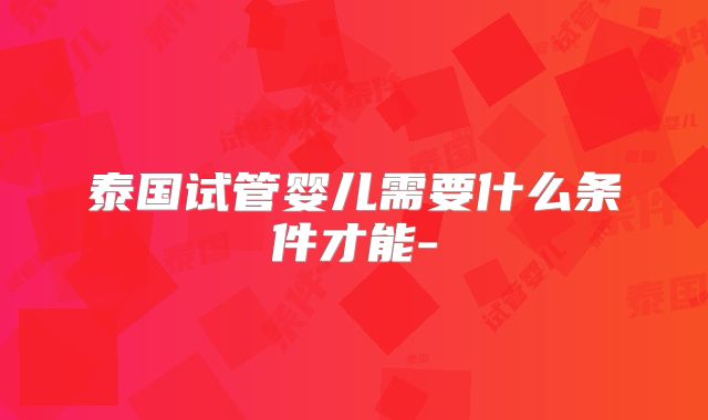 泰国试管婴儿需要什么条件才能-