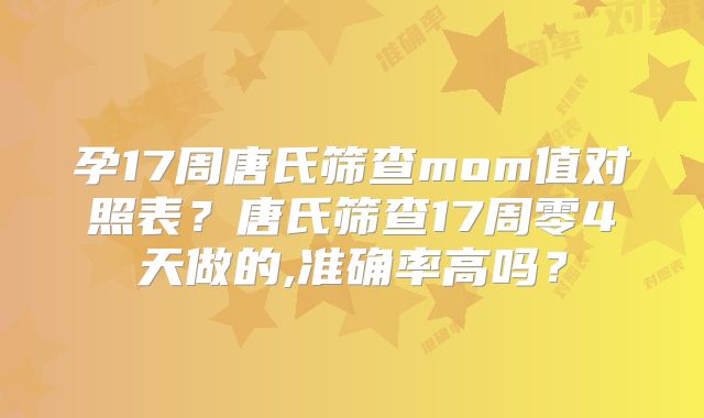 孕17周唐氏筛查mom值对照表？唐氏筛查17周零4天做的,准确率高吗？