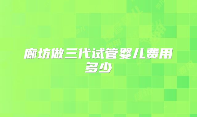 廊坊做三代试管婴儿费用多少