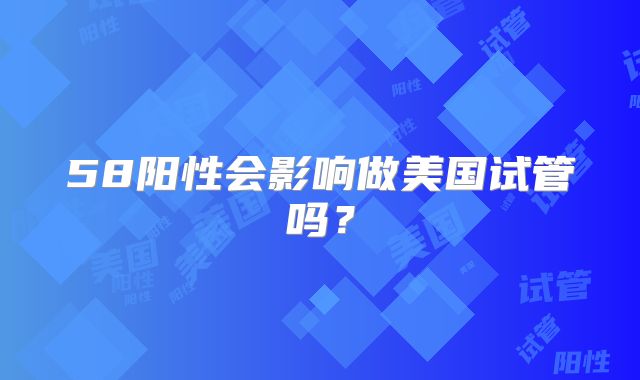 58阳性会影响做美国试管吗？