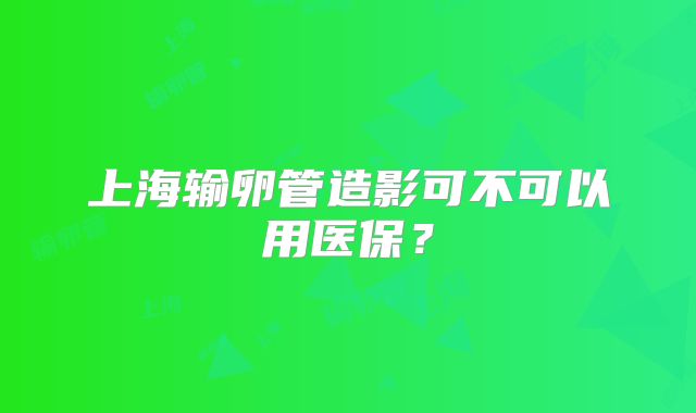 上海输卵管造影可不可以用医保？