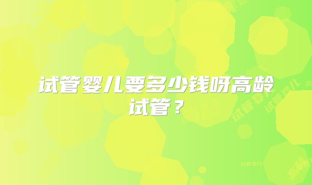 试管婴儿要多少钱呀高龄试管？
