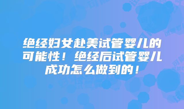 绝经妇女赴美试管婴儿的可能性!绝经后试管婴儿成功怎么做到的!