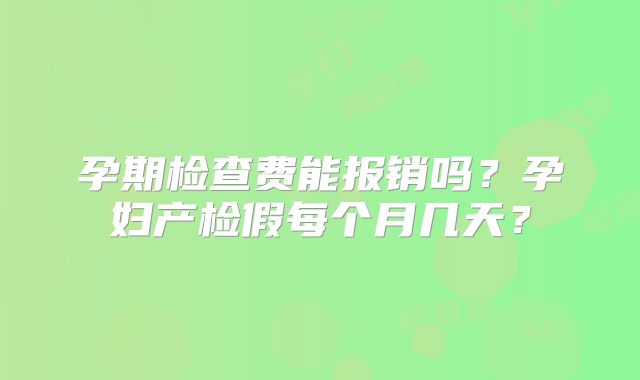 孕期检查费能报销吗?孕妇产检假每个月几天?