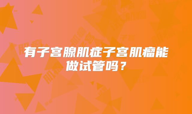 有子宫腺肌症子宫肌瘤能做试管吗？