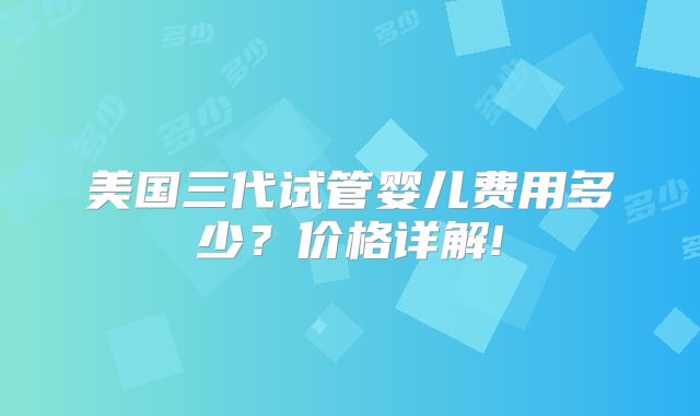 美国三代试管婴儿费用多少？价格详解!