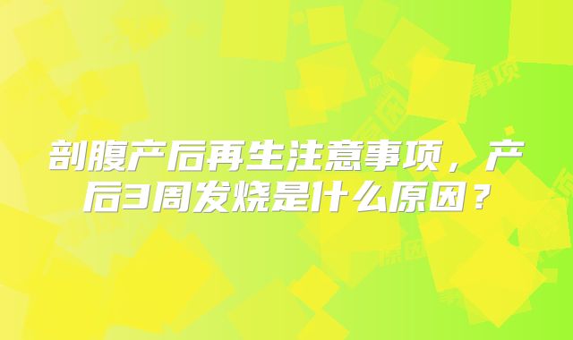 剖腹产后再生注意事项，产后3周发烧是什么原因？