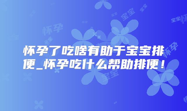 怀孕了吃啥有助于宝宝排便_怀孕吃什么帮助排便！