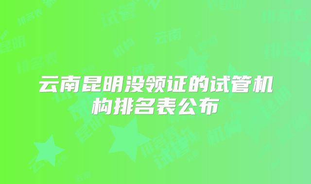 云南昆明没领证的试管机构排名表公布