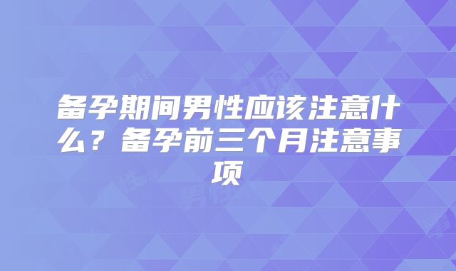 备孕期间男性应该注意什么？备孕前三个月注意事项
