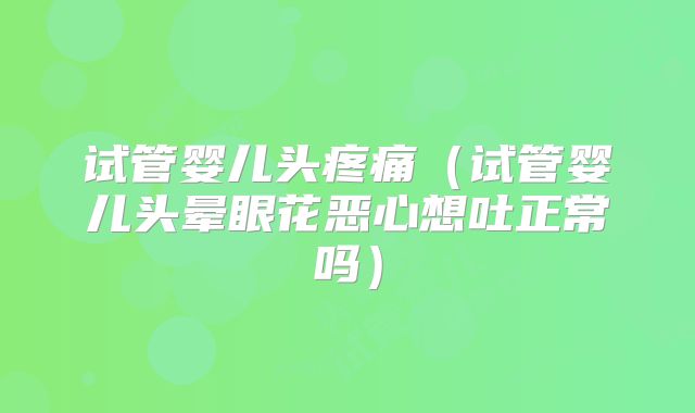 试管婴儿头疼痛(试管婴儿头晕眼花恶心想吐正常吗)