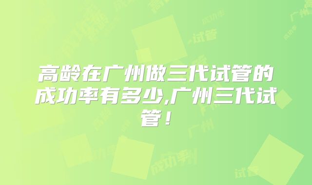 高龄在广州做三代试管的成功率有多少,广州三代试管！