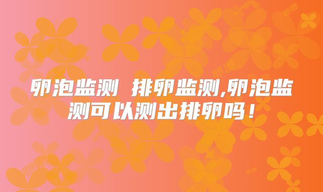 卵泡监测≠排卵监测,卵泡监测可以测出排卵吗！