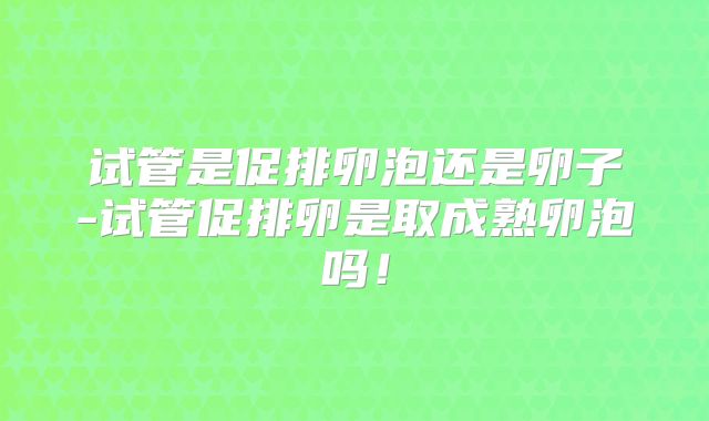 试管是促排卵泡还是卵子-试管促排卵是取成熟卵泡吗！