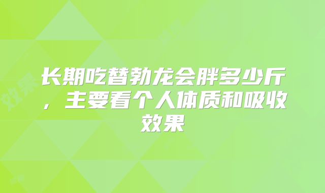 长期吃替勃龙会胖多少斤，主要看个人体质和吸收效果