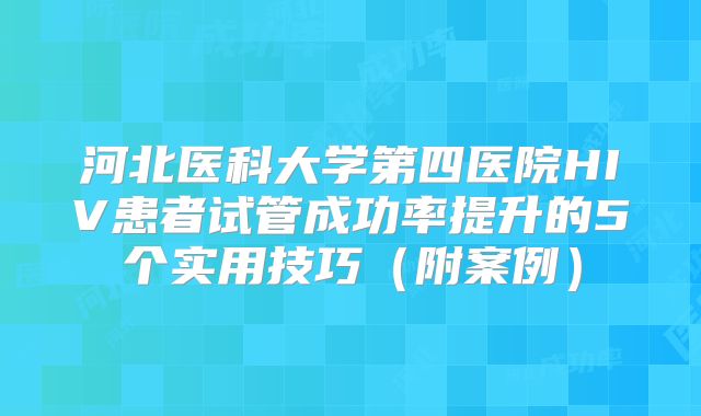 河北医科大学第四医院HIV患者试管成功率提升的5个实用技巧（附案例）