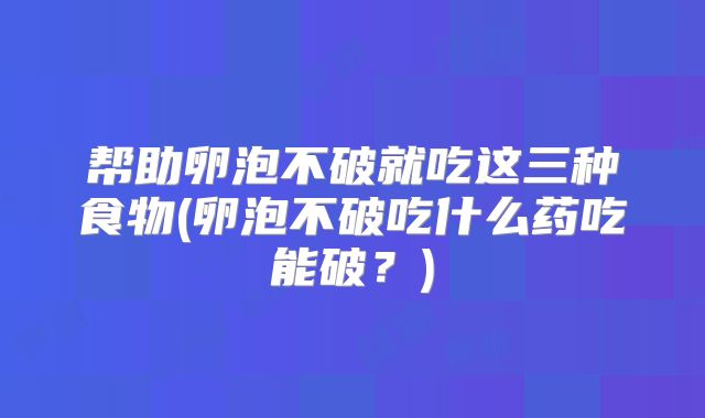 帮助卵泡不破就吃这三种食物(卵泡不破吃什么药吃能破?)