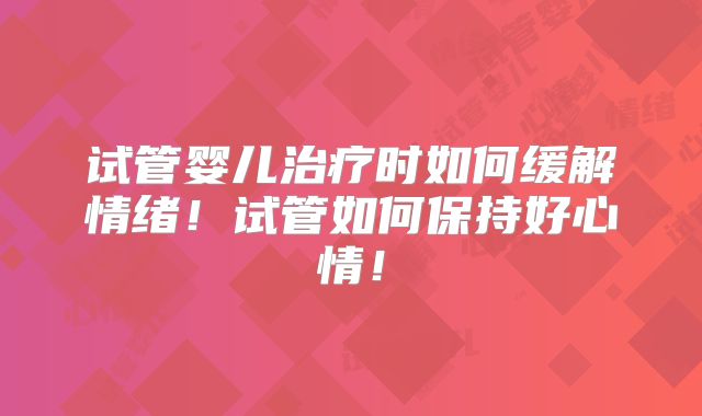 试管婴儿治疗时如何缓解情绪！试管如何保持好心情！