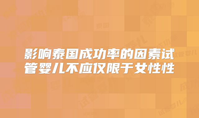 影响泰国成功率的因素试管婴儿不应仅限于女性性