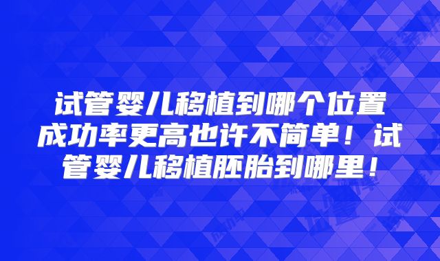 试管婴儿移植到哪个位置成功率更高也许不简单！试管婴儿移植胚胎到哪里！