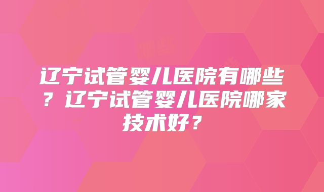 辽宁试管婴儿医院有哪些？辽宁试管婴儿医院哪家技术好？