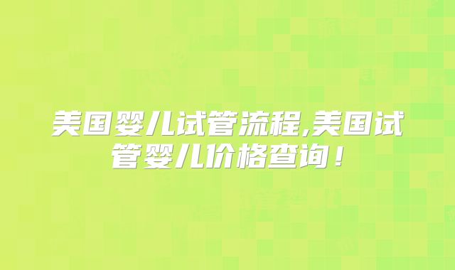 美国婴儿试管流程,美国试管婴儿价格查询！